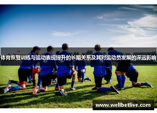 体育恢复训练与运动表现提升的长期关系及其对运动员发展的深远影响